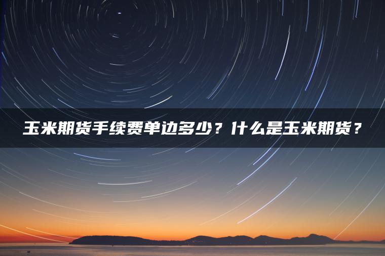 玉米期货手续费单边多少？什么是玉米期货？