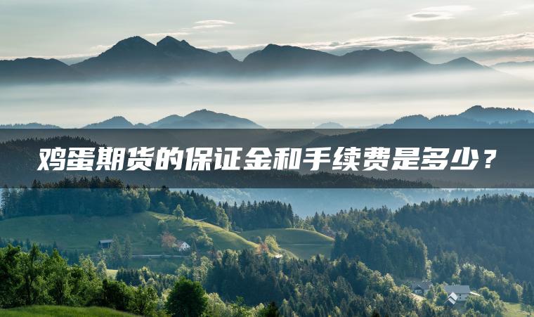 鸡蛋期货的保证金和手续费是多少？