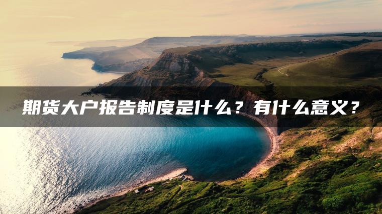 期货大户报告制度是什么？有什么意义？
