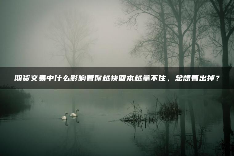 期货交易中什么影响着你越快回本越拿不住，总想着出掉？