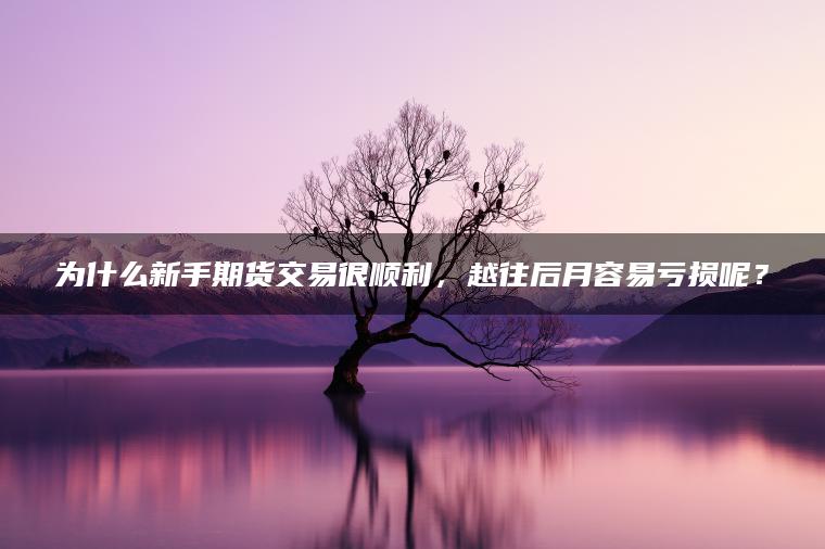 为什么新手期货交易很顺利，越往后月容易亏损呢？