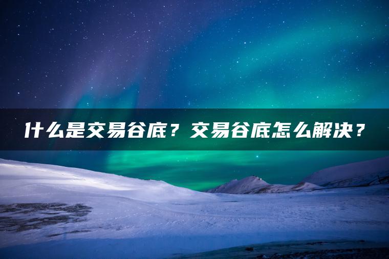 什么是交易谷底？交易谷底怎么解决？