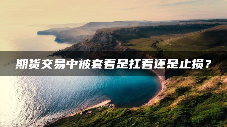 期货交易中被套着是扛着还是止损？