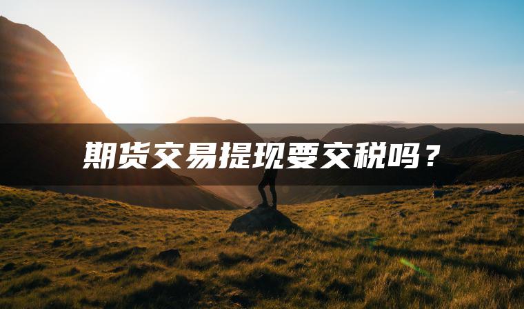 期货交易提现要交税吗？