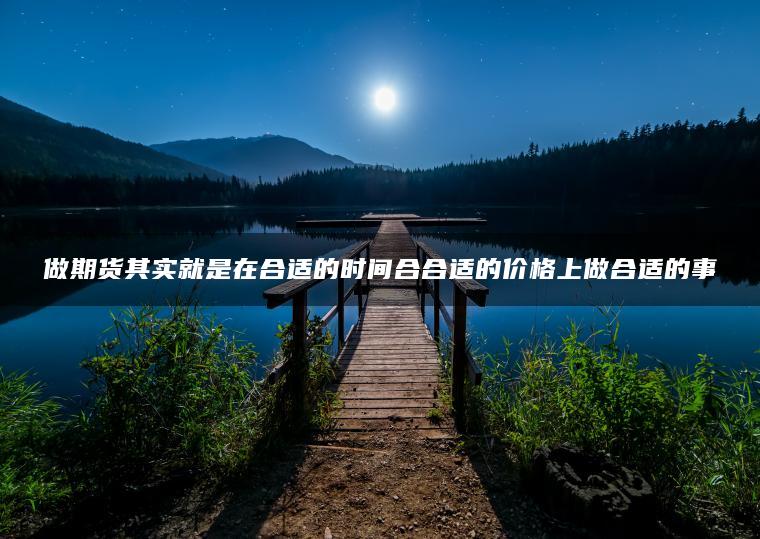 做期货其实就是在合适的时间合合适的价格上做合适的事