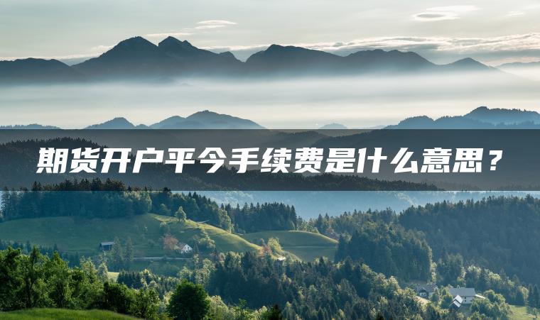 期货开户平今手续费是什么意思？