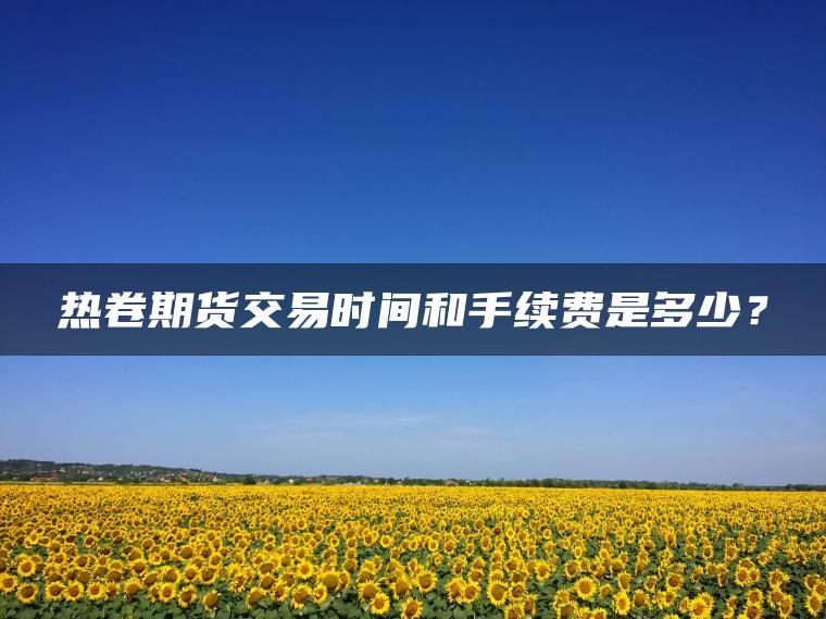 热卷期货交易时间和手续费是多少？
