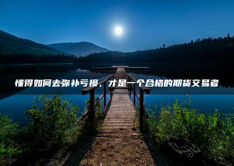 懂得如何去弥补亏损，才是一个合格的期货交易者
