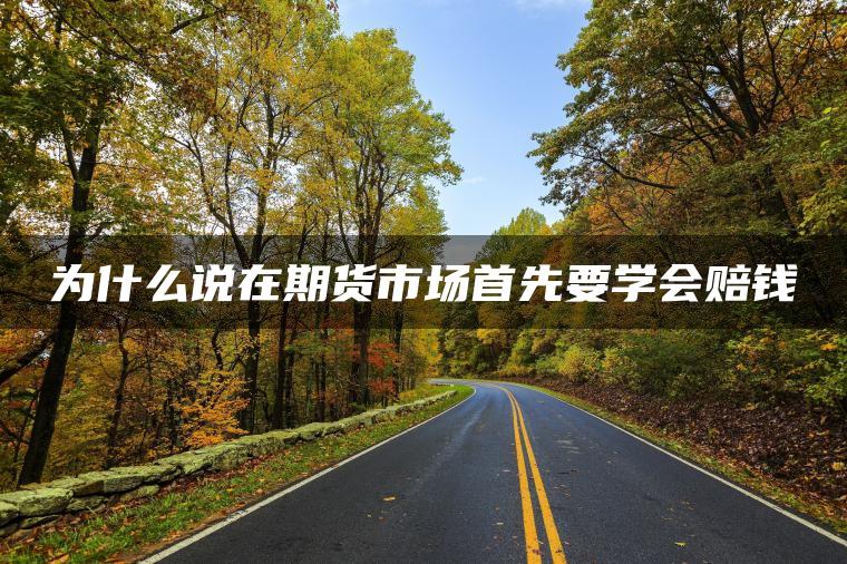 为什么说在期货市场首先要学会赔钱 为什么说在期货市场首先要学会赔钱