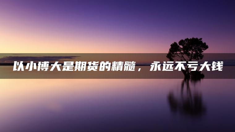 以小博大是期货的精髓，永远不亏大钱
