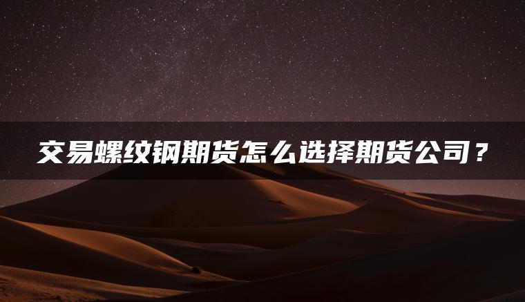 交易螺纹钢期货怎么选择期货公司？