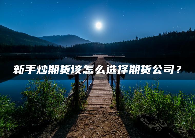 新手炒期货该怎么选择期货公司？