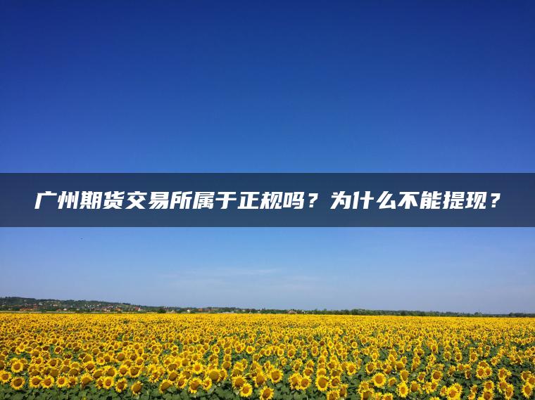 广州期货交易所属于正规吗？为什么不能提现？