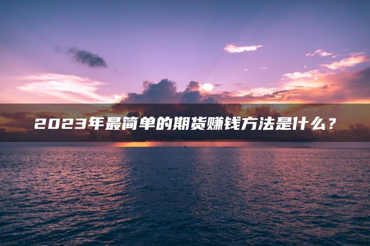 2023年最简单的期货赚钱方法是什么？