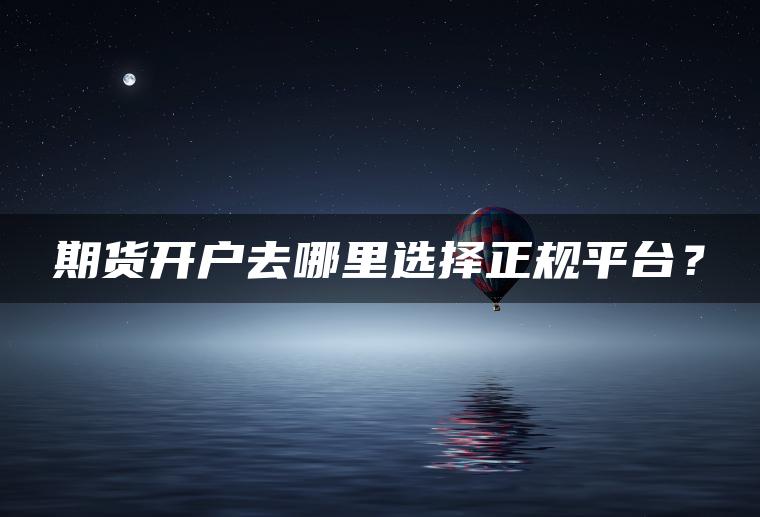 期货开户去哪里选择正规平台？