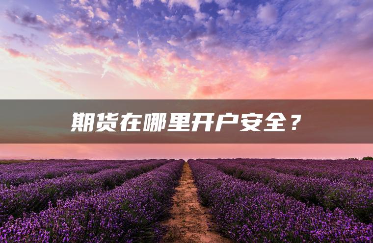 期货在哪里开户安全？