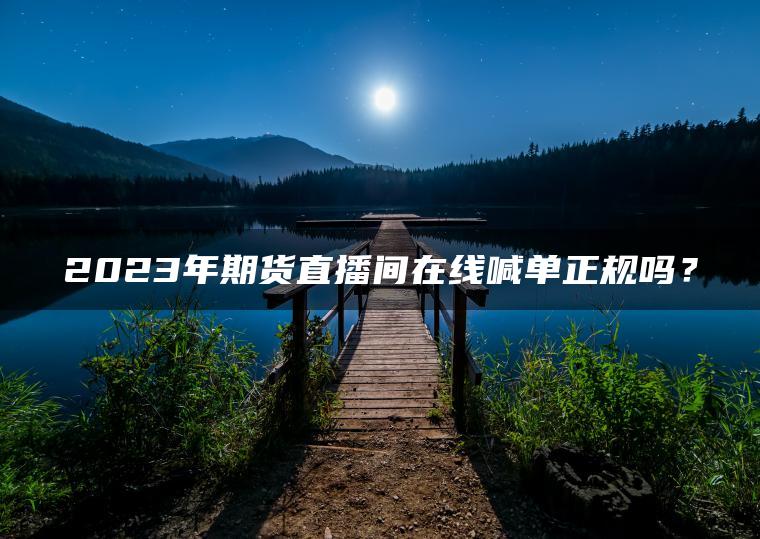 2023年期货直播间在线喊单正规吗？