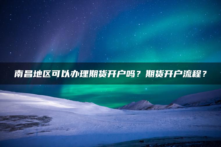 南昌地区可以办理期货开户吗?期货开户流程? 南昌地区可以办理期货开户吗?期货开户流程?
