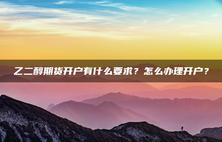 乙二醇期货开户有什么要求？怎么办理开户？