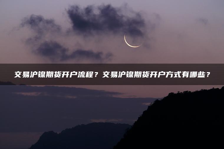 交易沪镍期货开户流程？交易沪镍期货开户方式有哪些？