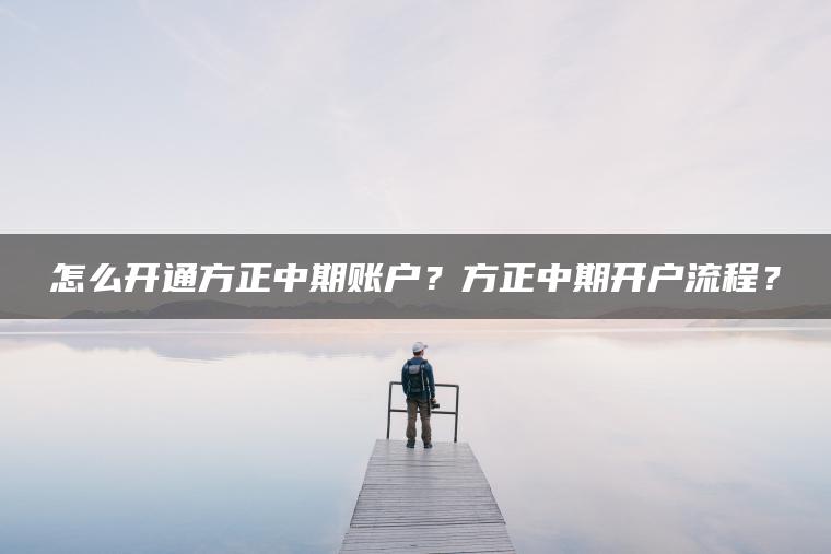怎么开通方正中期账户？方正中期开户流程？