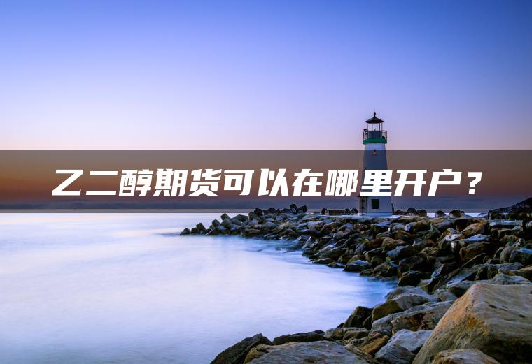乙二醇期货可以在哪里开户? 乙二醇期货可以在哪里开户?