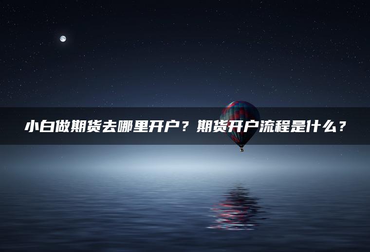 小白做期货去哪里开户？期货开户流程是什么？