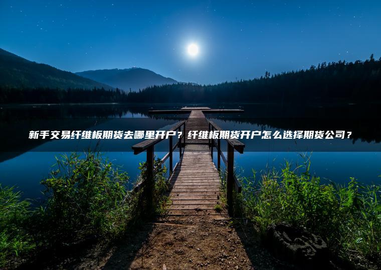 新手交易纤维板期货去哪里开户？纤维板期货开户怎么选择期货公司？