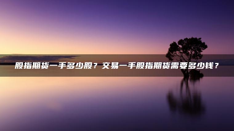 股指期货一手多少股？交易一手股指期货需要多少钱？