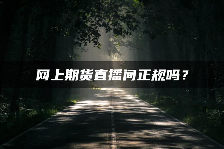 网上期货直播间正规吗? 网上期货直播间正规吗?
