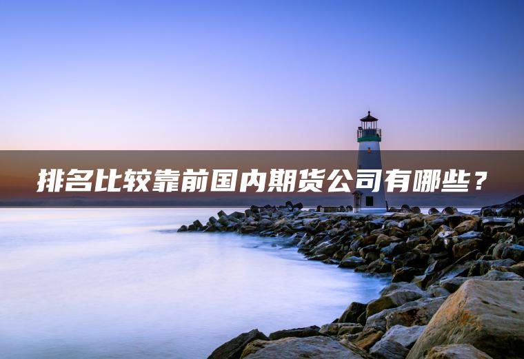 排名比较靠前国内期货公司有哪些？
