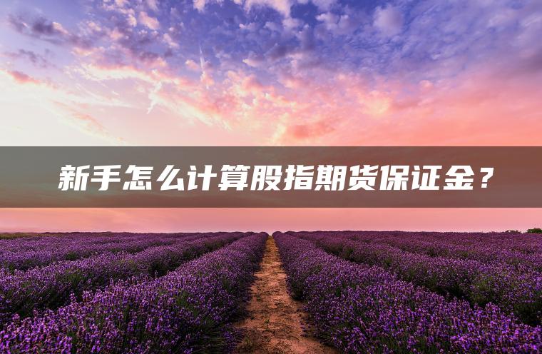 　新手怎么计算股指期货保证金？