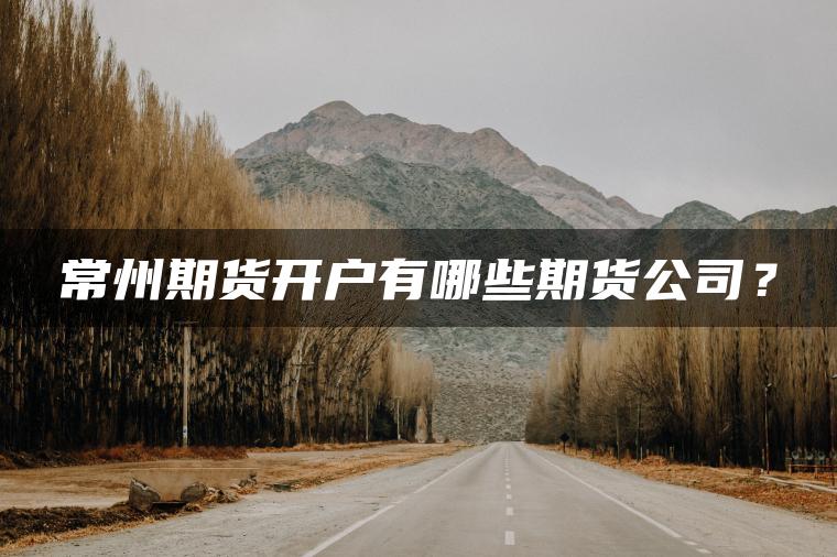 常州期货开户有哪些期货公司？