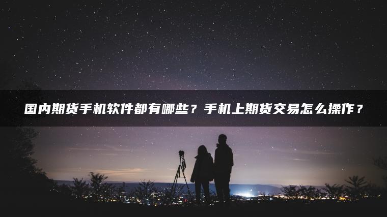 国内期货手机软件都有哪些？手机上期货交易怎么操作？
