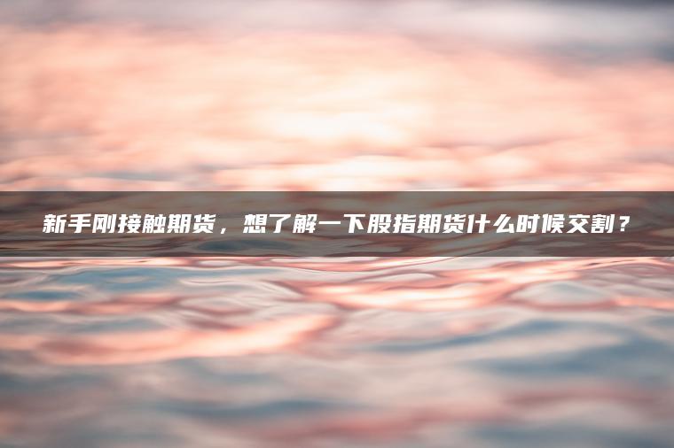 新手刚接触期货，想了解一下股指期货什么时候交割？