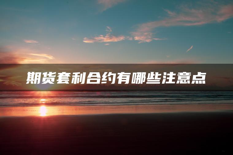 期货套利合约有哪些注意点