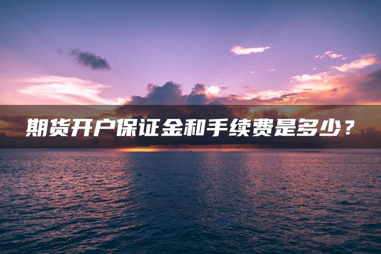期货开户保证金和手续费是多少？