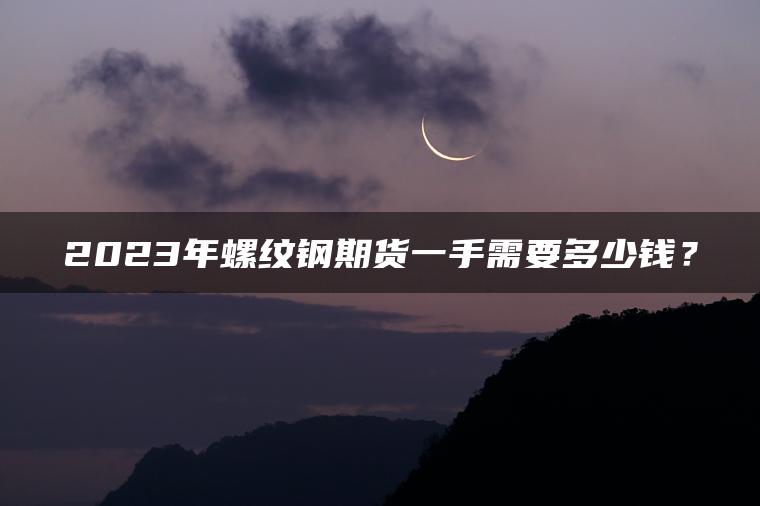 2023年螺纹钢期货一手需要多少钱？