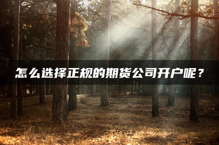 怎么选择正规的期货公司开户呢？