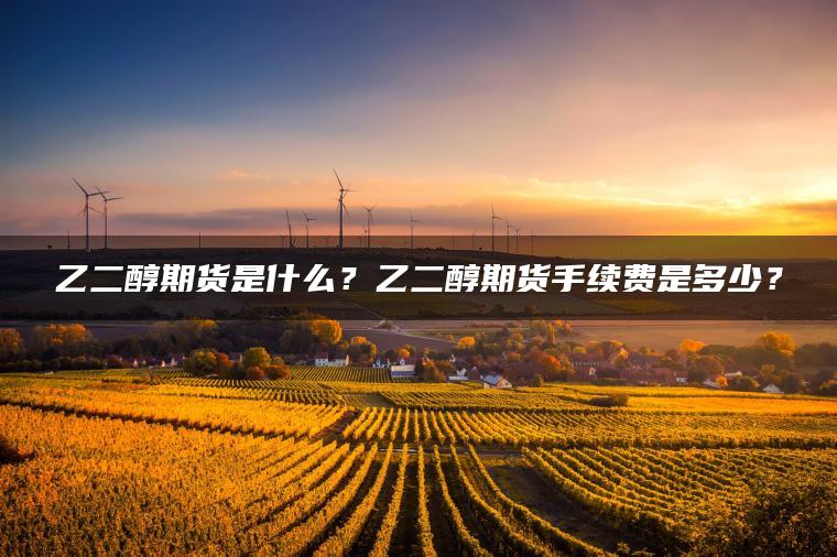 乙二醇期货是什么？乙二醇期货手续费是多少？
