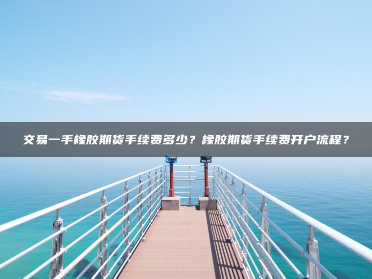 交易一手橡胶期货手续费多少？橡胶期货手续费开户流程？