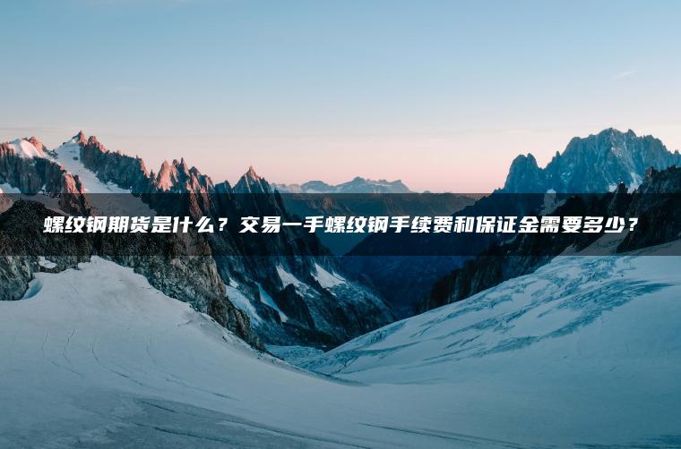 螺纹钢期货是什么？交易一手螺纹钢手续费和保证金需要多少？