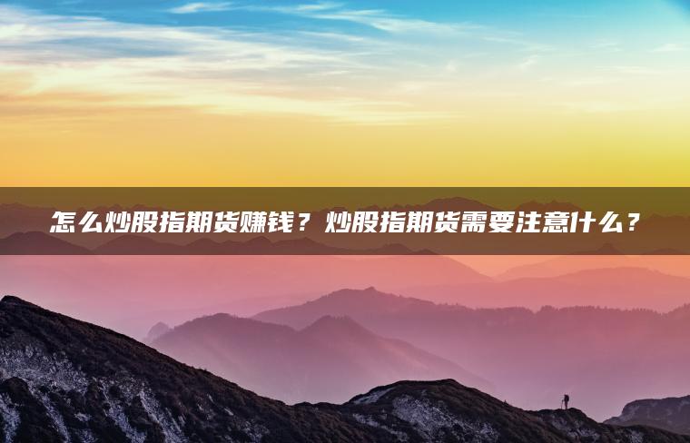 怎么炒股指期货赚钱？炒股指期货需要注意什么？