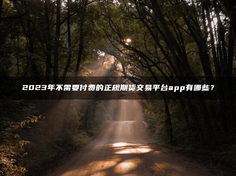 2023年不需要付费的正规期货交易平台app有哪些？