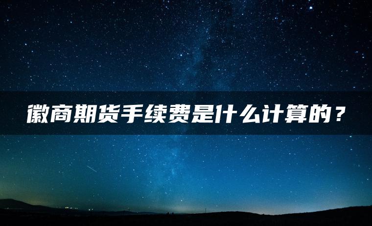 徽商期货手续费是什么计算的？