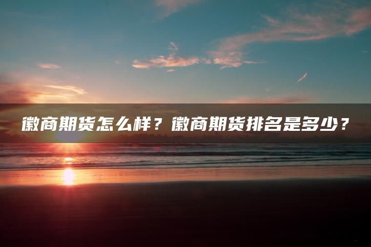 徽商期货怎么样？徽商期货排名是多少？