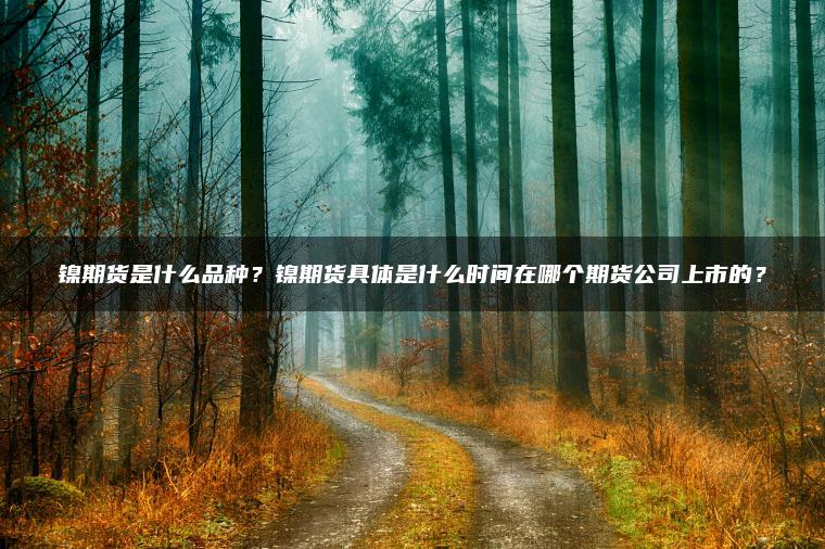 镍期货是什么品种？镍期货具体是什么时间在哪个期货公司上市的？