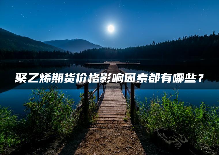 聚乙烯期货价格影响因素都有哪些？