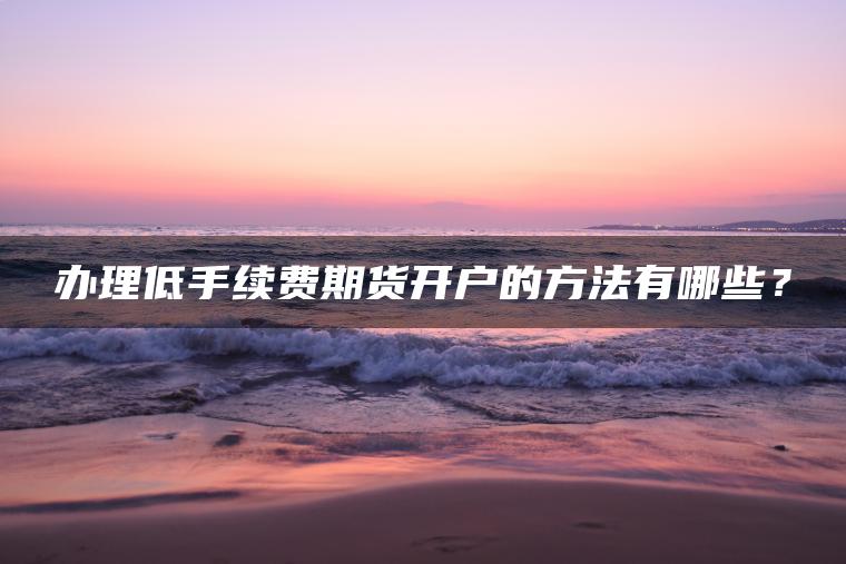 办理低手续费期货开户的方法有哪些？