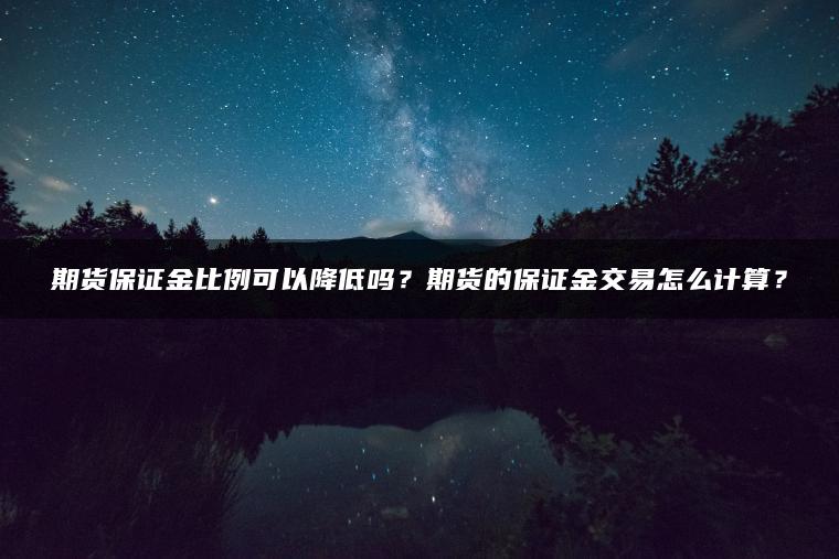 期货保证金比例可以降低吗？期货的保证金交易怎么计算？